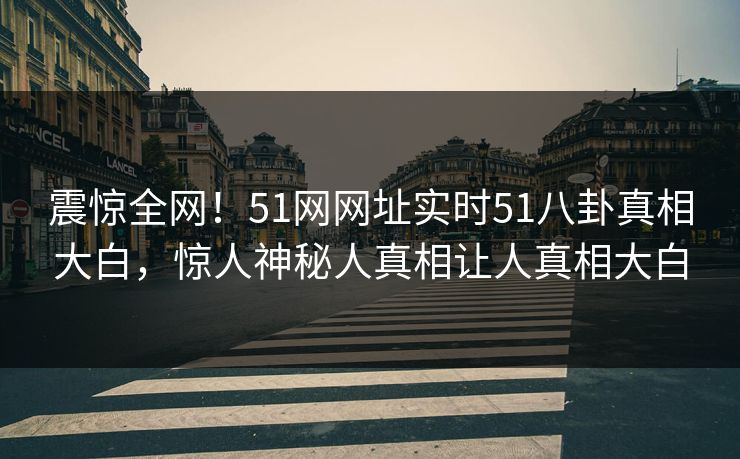 震惊全网！51网网址实时51八卦真相大白，惊人神秘人真相让人真相大白