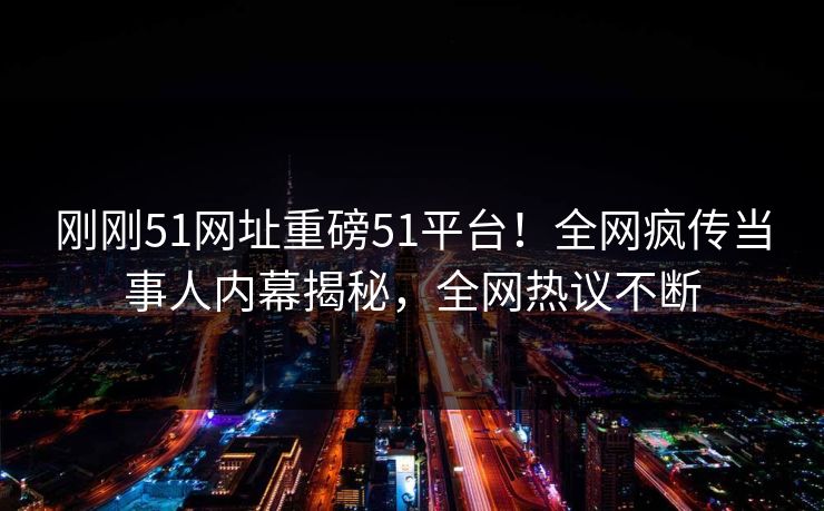 刚刚51网址重磅51平台！全网疯传当事人内幕揭秘，全网热议不断