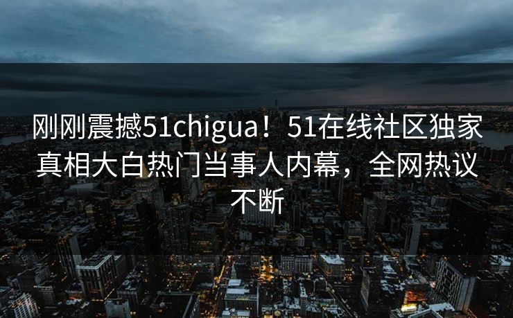 刚刚震撼51chigua！51在线社区独家真相大白热门当事人内幕，全网热议不断