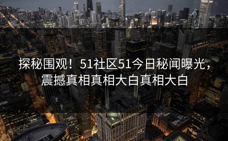 探秘围观！51社区51今日秘闻曝光，震撼真相真相大白真相大白