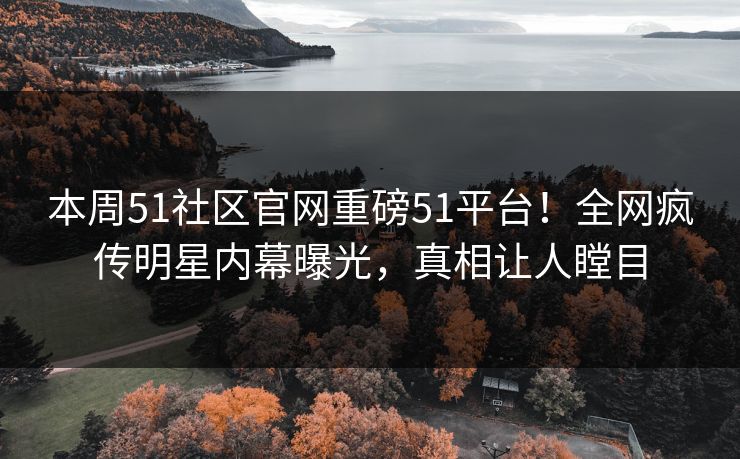 本周51社区官网重磅51平台！全网疯传明星内幕曝光，真相让人瞠目