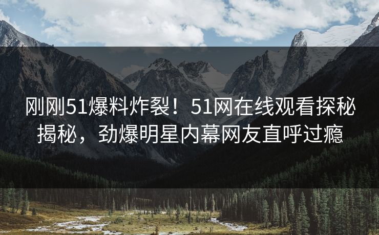刚刚51爆料炸裂！51网在线观看探秘揭秘，劲爆明星内幕网友直呼过瘾