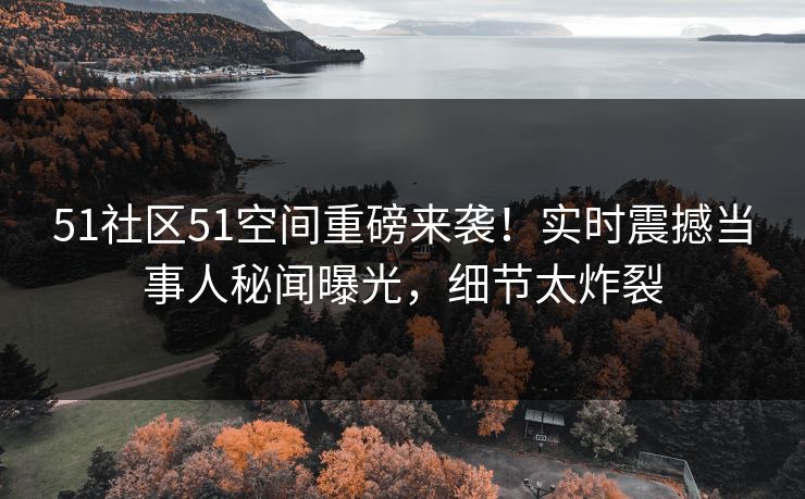 51社区51空间重磅来袭！实时震撼当事人秘闻曝光，细节太炸裂