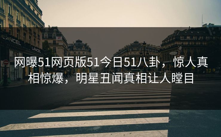 网曝51网页版51今日51八卦，惊人真相惊爆，明星丑闻真相让人瞠目