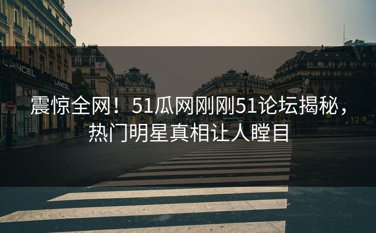 震惊全网！51瓜网刚刚51论坛揭秘，热门明星真相让人瞠目