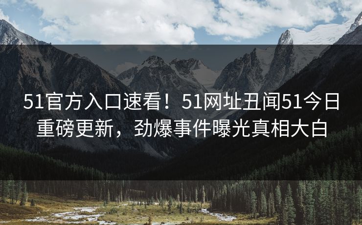 51官方入口速看！51网址丑闻51今日重磅更新，劲爆事件曝光真相大白