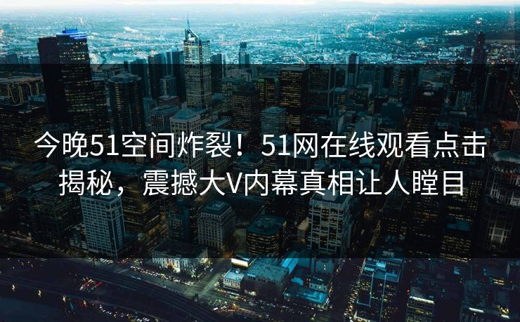 今晚51空间炸裂！51网在线观看点击揭秘，震撼大V内幕真相让人瞠目