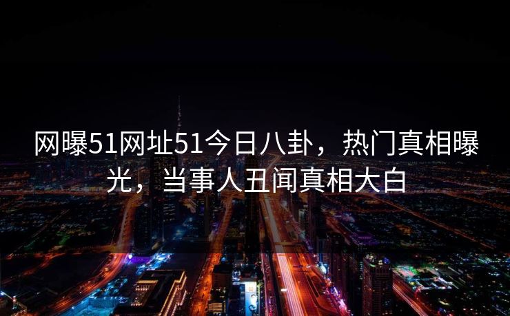 网曝51网址51今日八卦，热门真相曝光，当事人丑闻真相大白