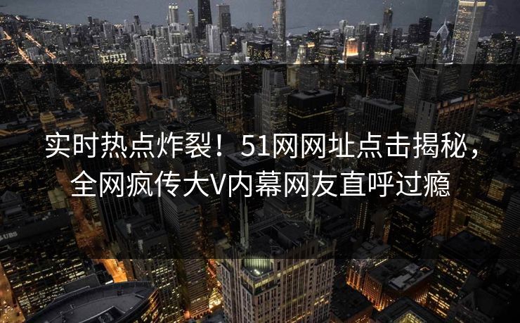 实时热点炸裂！51网网址点击揭秘，全网疯传大V内幕网友直呼过瘾