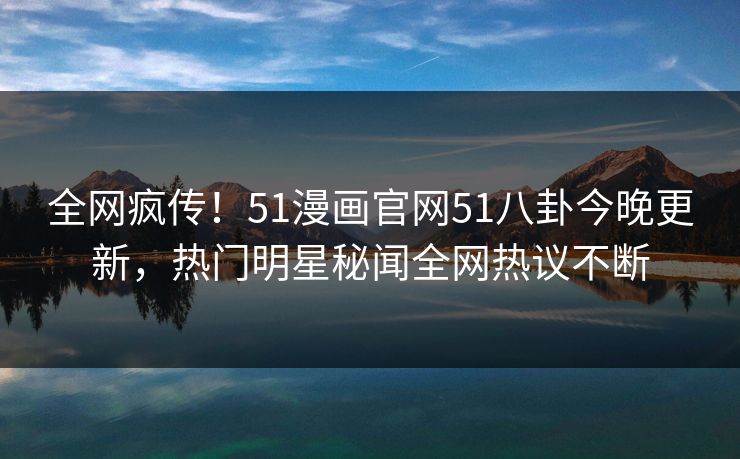全网疯传！51漫画官网51八卦今晚更新，热门明星秘闻全网热议不断