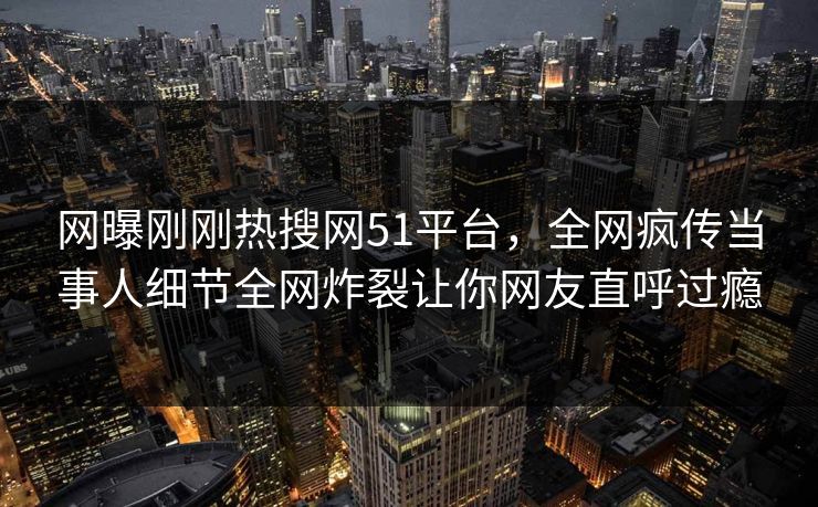 网曝刚刚热搜网51平台，全网疯传当事人细节全网炸裂让你网友直呼过瘾
