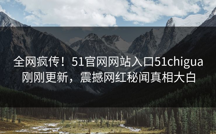 全网疯传！51官网网站入口51chigua刚刚更新，震撼网红秘闻真相大白