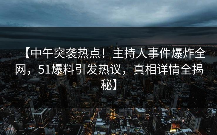 【中午突袭热点！主持人事件爆炸全网，51爆料引发热议，真相详情全揭秘】