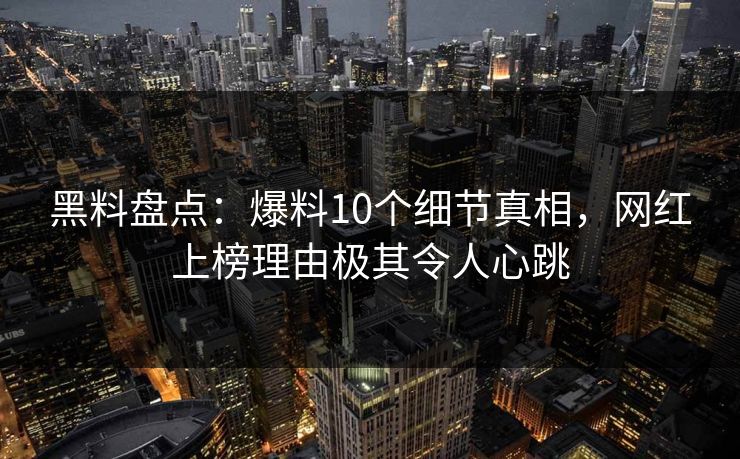 黑料盘点：爆料10个细节真相，网红上榜理由极其令人心跳