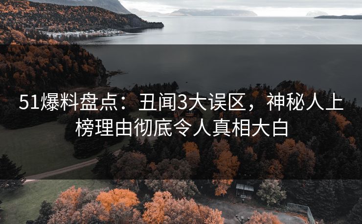 51爆料盘点：丑闻3大误区，神秘人上榜理由彻底令人真相大白