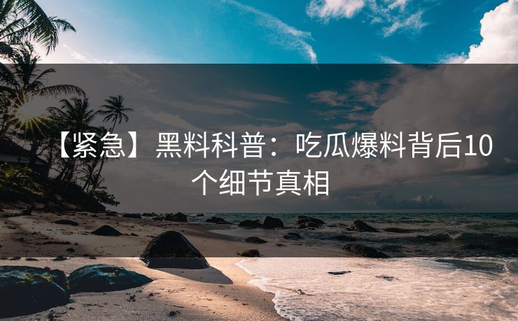 【紧急】黑料科普：吃瓜爆料背后10个细节真相