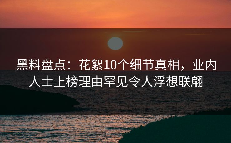 黑料盘点：花絮10个细节真相，业内人士上榜理由罕见令人浮想联翩