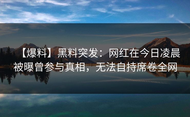 【爆料】黑料突发：网红在今日凌晨被曝曾参与真相，无法自持席卷全网