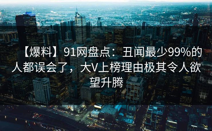 【爆料】91网盘点：丑闻最少99%的人都误会了，大V上榜理由极其令人欲望升腾