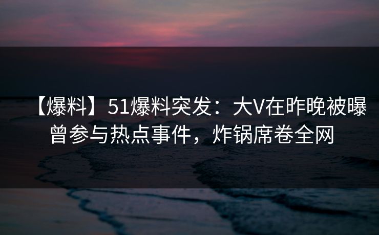 【爆料】51爆料突发：大V在昨晚被曝曾参与热点事件，炸锅席卷全网