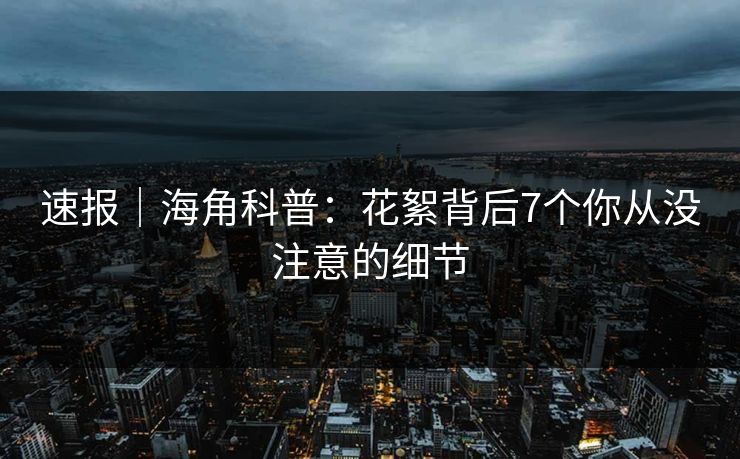 速报｜海角科普：花絮背后7个你从没注意的细节