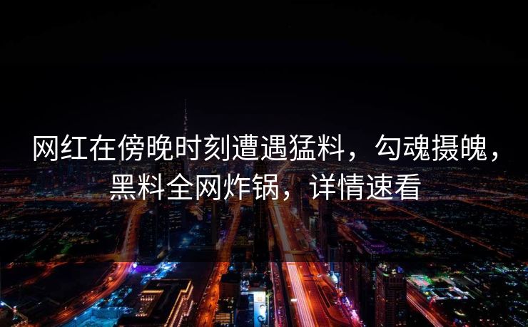 网红在傍晚时刻遭遇猛料，勾魂摄魄，黑料全网炸锅，详情速看