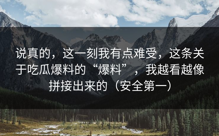 说真的,这一刻我有点难受,这条关于吃瓜爆料的“爆料”,我越看越像拼接出来的(安全第一) 说真的,这一刻我有点难受,这条关于吃瓜爆料的“爆料”,我越看越像拼接出来的(安全第一)