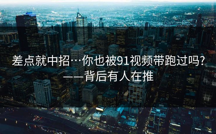 差点就中招…你也被91视频带跑过吗?——背后有人在推 差点就中招…你也被91视频带跑过吗?——背后有人在推