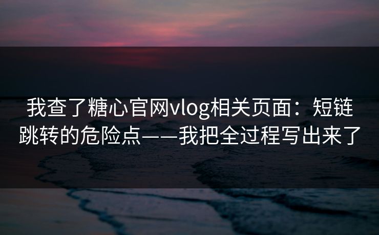我查了糖心官网vlog相关页面:短链跳转的危险点——我把全过程写出来了 我查了糖心官网vlog相关页面:短链跳转的危险点——我把全过程写出来了