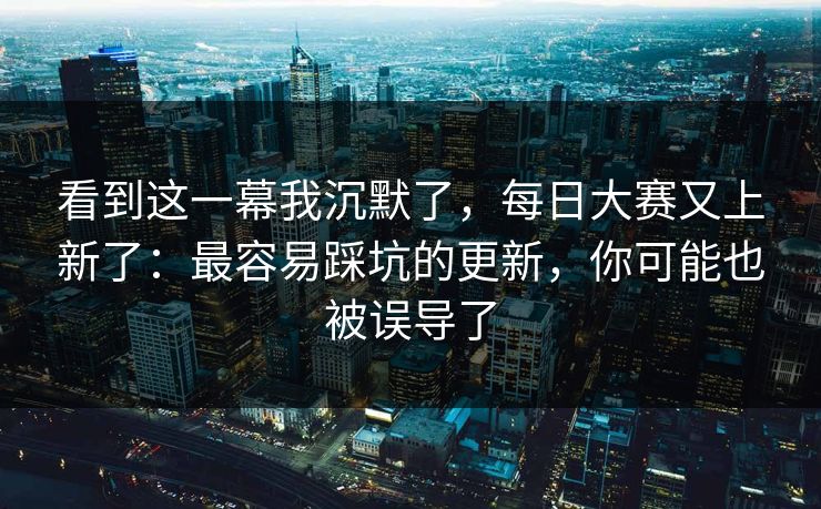 看到这一幕我沉默了，每日大赛又上新了：最容易踩坑的更新，你可能也被误导了