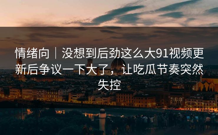 情绪向|没想到后劲这么大91视频更新后争议一下大了,让吃瓜节奏突然失控 情绪向|没想到后劲这么大91视频更新后争议一下大了,让吃瓜节奏突然失控